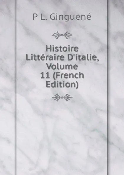 Обложка книги Histoire Litteraire D.italie, Volume 11 (French Edition), P L. Ginguené