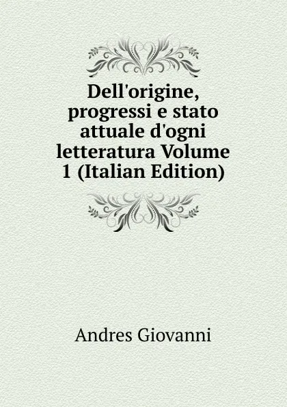 Обложка книги Dell.origine, progressi e stato attuale d.ogni letteratura Volume 1 (Italian Edition), Andres Giovanni