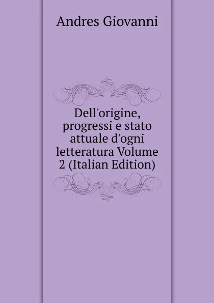 Обложка книги Dell.origine, progressi e stato attuale d.ogni letteratura Volume 2 (Italian Edition), Andres Giovanni