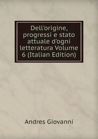 Обложка книги Dell.origine, progressi e stato attuale d.ogni letteratura Volume 6 (Italian Edition), Andres Giovanni