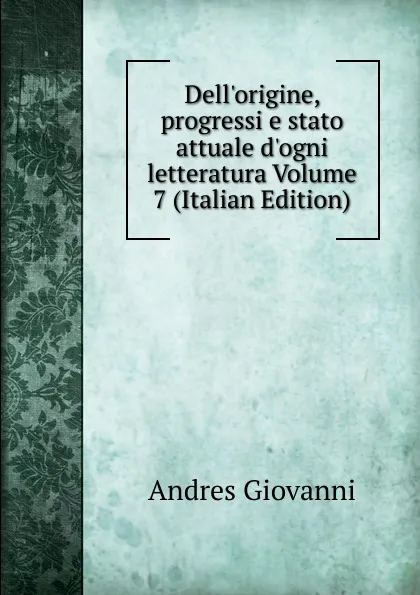 Обложка книги Dell.origine, progressi e stato attuale d.ogni letteratura Volume 7 (Italian Edition), Andres Giovanni