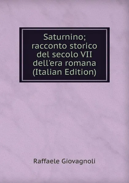 Обложка книги Saturnino; racconto storico del secolo VII dell.era romana (Italian Edition), Raffaele Giovagnoli