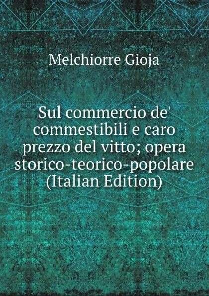 Обложка книги Sul commercio de. commestibili e caro prezzo del vitto; opera storico-teorico-popolare (Italian Edition), Melchiorre Gioja