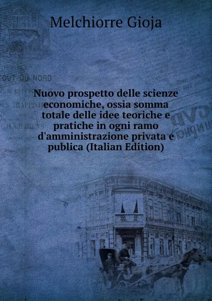 Обложка книги Nuovo prospetto delle scienze economiche, ossia somma totale delle idee teoriche e pratiche in ogni ramo d.amministrazione privata e publica (Italian Edition), Melchiorre Gioja