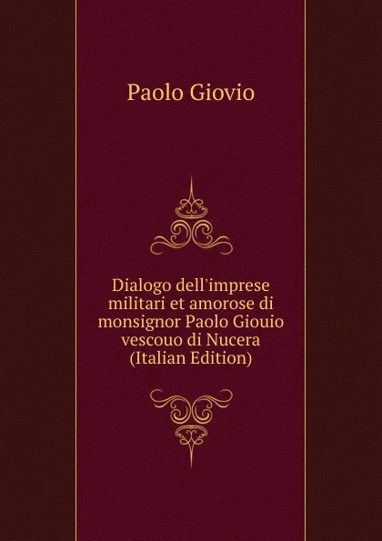 Обложка книги Dialogo dell.imprese militari et amorose di monsignor Paolo Giouio vescouo di Nucera (Italian Edition), Paolo Giovio