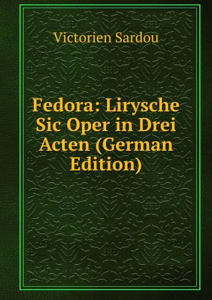 Обложка книги Fedora: Lirysche Sic Oper in Drei Acten (German Edition), Victorien Sardou