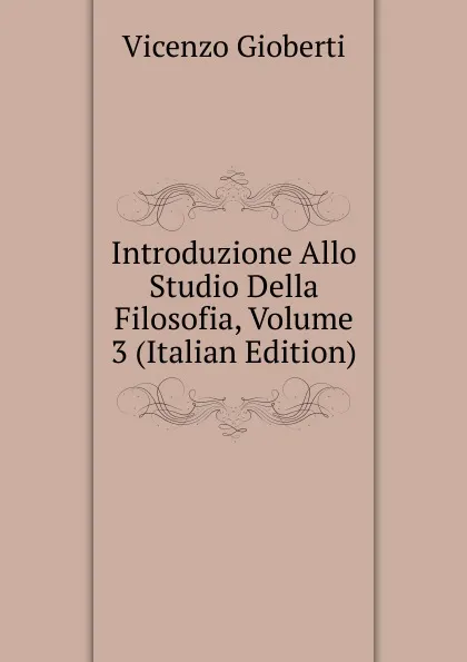 Обложка книги Introduzione Allo Studio Della Filosofia, Volume 3 (Italian Edition), Vincenzo Gioberti