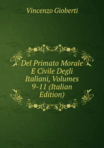 Обложка книги Del Primato Morale E Civile Degli Italiani, Volumes 9-11 (Italian Edition), Vincenzo Gioberti