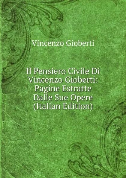 Обложка книги Il Pensiero Civile Di Vincenzo Gioberti: Pagine Estratte Dalle Sue Opere (Italian Edition), Vincenzo Gioberti