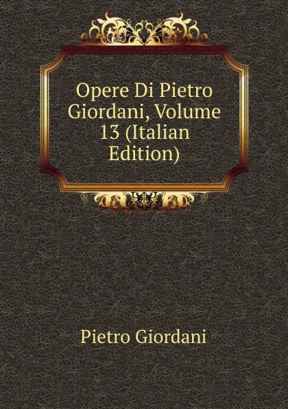 Обложка книги Opere Di Pietro Giordani, Volume 13 (Italian Edition), Pietro Giordani