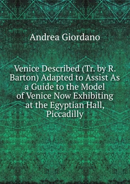 Обложка книги Venice Described (Tr. by R. Barton) Adapted to Assist As a Guide to the Model of Venice Now Exhibiting at the Egyptian Hall, Piccadilly, Andrea Giordano