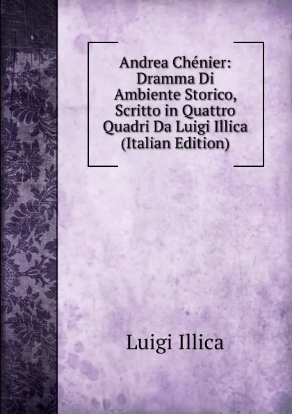 Обложка книги Andrea Chenier: Dramma Di Ambiente Storico, Scritto in Quattro Quadri Da Luigi Illica (Italian Edition), Luigi Illica