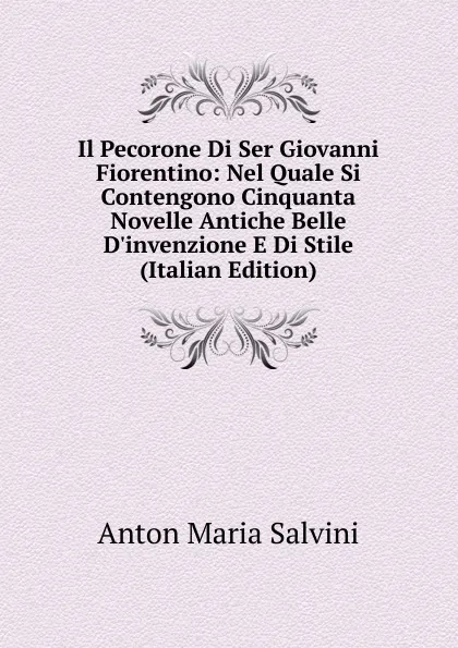 Обложка книги Il Pecorone Di Ser Giovanni Fiorentino: Nel Quale Si Contengono Cinquanta Novelle Antiche Belle D.invenzione E Di Stile (Italian Edition), Anton Maria Salvini