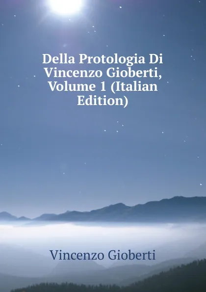 Обложка книги Della Protologia Di Vincenzo Gioberti, Volume 1 (Italian Edition), Vincenzo Gioberti