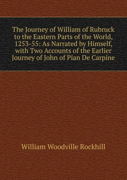 Обложка книги The Journey of William of Rubruck to the Eastern Parts of the World, 1253-55: As Narrated by Himself, with Two Accounts of the Earlier Journey of John of Pian De Carpine, William Woodville Rockhill