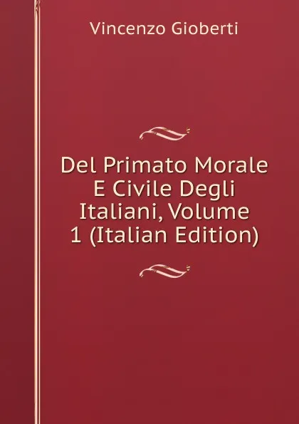 Обложка книги Del Primato Morale E Civile Degli Italiani, Volume 1 (Italian Edition), Vincenzo Gioberti