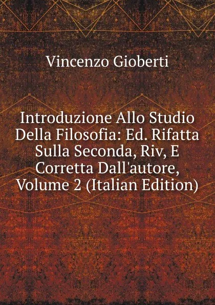 Обложка книги Introduzione Allo Studio Della Filosofia: Ed. Rifatta Sulla Seconda, Riv, E Corretta Dall.autore, Volume 2 (Italian Edition), Vincenzo Gioberti