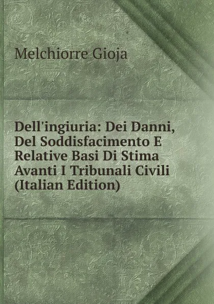 Обложка книги Dell.ingiuria: Dei Danni, Del Soddisfacimento E Relative Basi Di Stima Avanti I Tribunali Civili (Italian Edition), Melchiorre Gioja