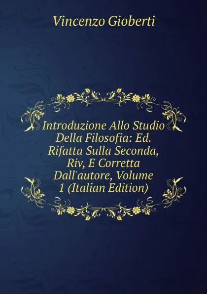 Обложка книги Introduzione Allo Studio Della Filosofia: Ed. Rifatta Sulla Seconda, Riv, E Corretta Dall.autore, Volume 1 (Italian Edition), Vincenzo Gioberti