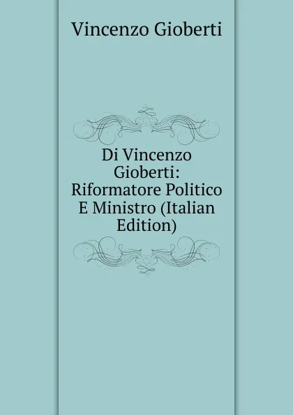 Обложка книги Di Vincenzo Gioberti: Riformatore Politico E Ministro (Italian Edition), Vincenzo Gioberti