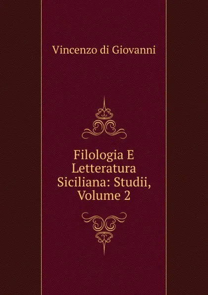 Обложка книги Filologia E Letteratura Siciliana: Studii, Volume 2, Vincenzo Di Giovanni