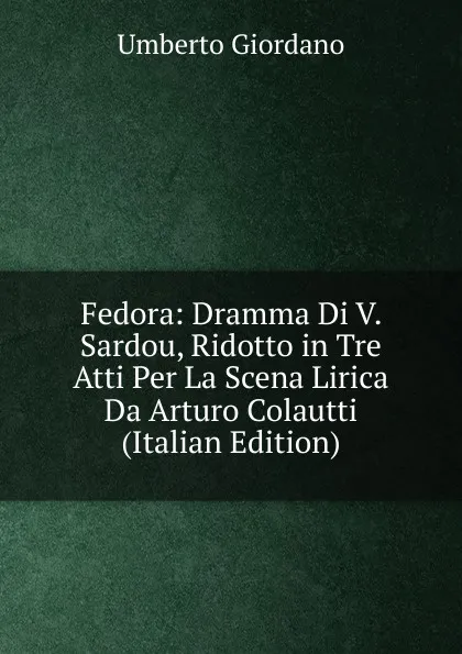 Обложка книги Fedora: Dramma Di V. Sardou, Ridotto in Tre Atti Per La Scena Lirica Da Arturo Colautti (Italian Edition), Umberto Giordano