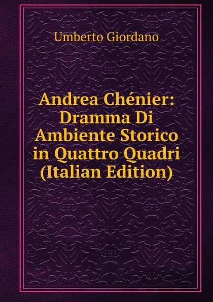 Обложка книги Andrea Chenier: Dramma Di Ambiente Storico in Quattro Quadri (Italian Edition), Umberto Giordano