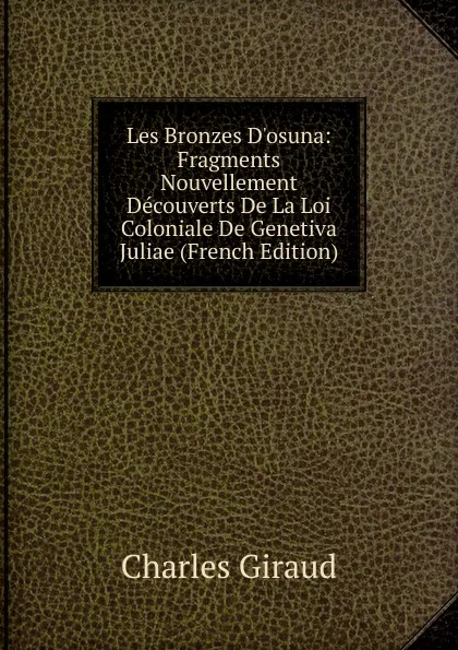 Обложка книги Les Bronzes D.osuna: Fragments Nouvellement Decouverts De La Loi Coloniale De Genetiva Juliae (French Edition), Charles Giraud