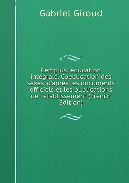 Обложка книги Cempius: education integrale. Coeducation des sexes, d.apres les documents officiels et les publications de l.etablissement (French Edition), Gabriel Giroud