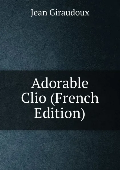 Обложка книги Adorable Clio (French Edition), Jean Giraudoux