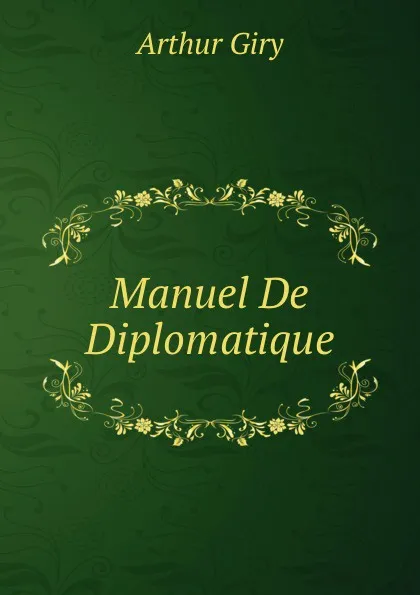 Обложка книги Manuel De Diplomatique. Diplomes Et Chartes. - Chronologie Technique. - Elements Critiques Et Parties Constitutives De La Teneur Des Chartes. - Les Chancelleries. - Les Actes Prives, Arthur Giry