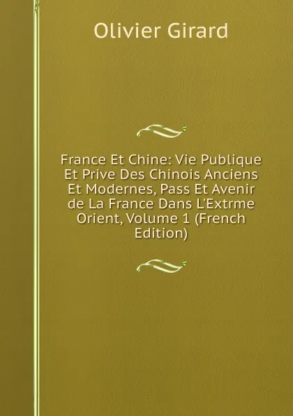 Обложка книги France Et Chine: Vie Publique Et Prive Des Chinois Anciens Et Modernes, Pass Et Avenir de La France Dans L.Extrme Orient, Volume 1 (French Edition), Olivier Girard