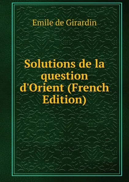 Обложка книги Solutions de la question d.Orient (French Edition), Emile de Girardin