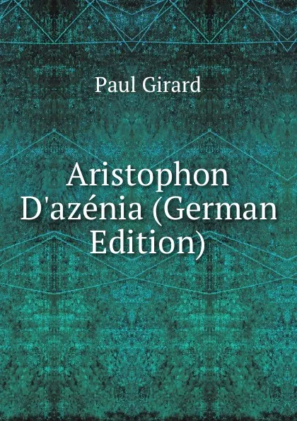 Обложка книги Aristophon D.azenia (German Edition), Paul Girard