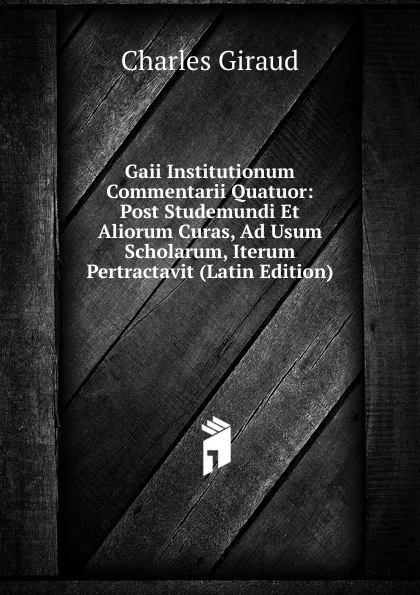 Обложка книги Gaii Institutionum Commentarii Quatuor: Post Studemundi Et Aliorum Curas, Ad Usum Scholarum, Iterum Pertractavit (Latin Edition), Charles Giraud