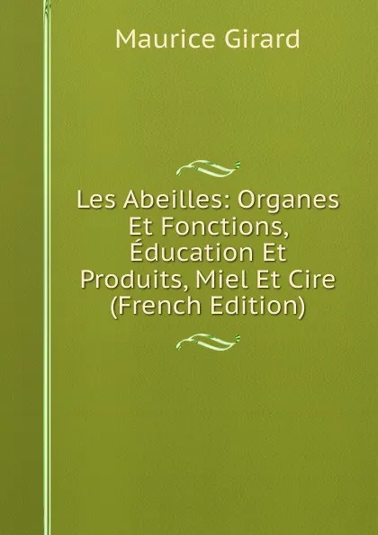 Обложка книги Les Abeilles: Organes Et Fonctions, Education Et Produits, Miel Et Cire (French Edition), Maurice Girard