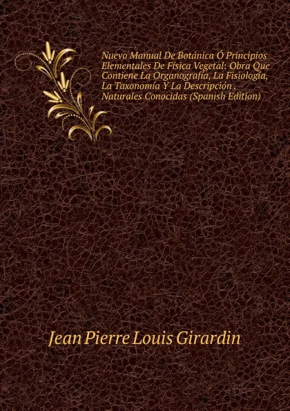 Обложка книги Nuevo Manual De Botanica O Principios Elementales De Fisica Vegetal: Obra Que Contiene La Organografia, La Fisiologia, La Taxonomia Y La Descripcion . Naturales Conocidas (Spanish Edition), Jean Pierre Louis Girardin