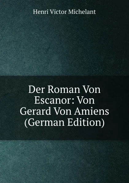 Обложка книги Der Roman Von Escanor: Von Gerard Von Amiens (German Edition), Henri Victor Michelant