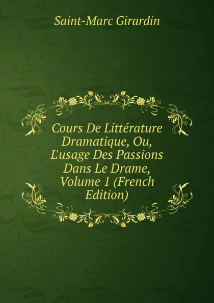 Обложка книги Cours De Litterature Dramatique, Ou, L.usage Des Passions Dans Le Drame, Volume 1 (French Edition), Saint-Marc Girardin