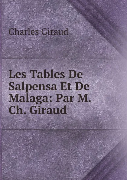 Обложка книги Les Tables De Salpensa Et De Malaga: Par M. Ch. Giraud ., Charles Giraud