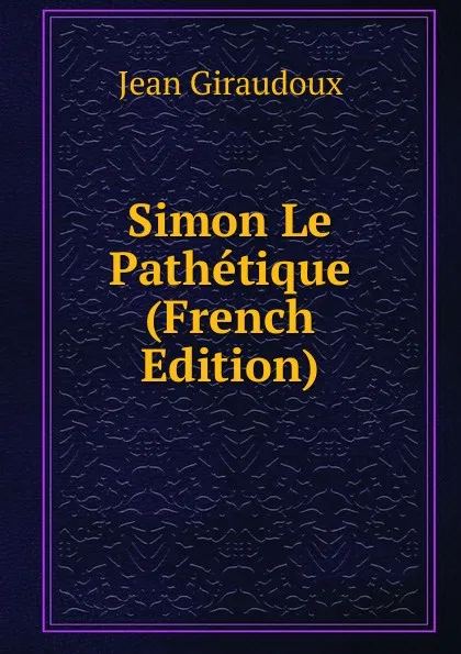 Обложка книги Simon Le Pathetique (French Edition), Jean Giraudoux