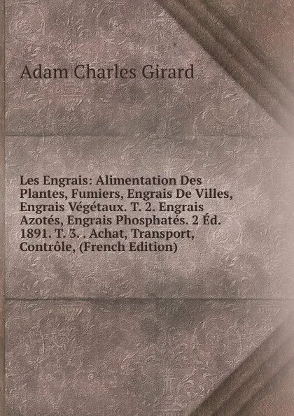 Обложка книги Les Engrais: Alimentation Des Plantes, Fumiers, Engrais De Villes, Engrais Vegetaux. T. 2. Engrais Azotes, Engrais Phosphates. 2 Ed. 1891. T. 3. . Achat, Transport, Controle, (French Edition), Adam Charles Girard