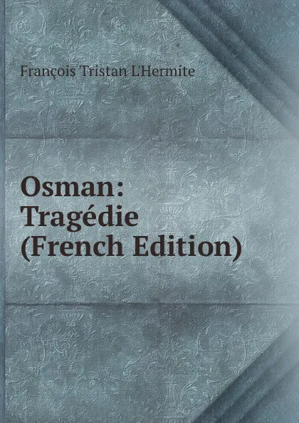 Обложка книги Osman: Tragedie (French Edition), François Tristan L'Hermite