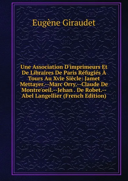 Обложка книги Une Association D.imprimeurs Et De Libraires De Paris Refugies A Tours Au Xvie Siecle: Jamet Mettayer.--Marc Orry.--Claude De Montre.oeil.--Jehan . De Robet.--Abel Langellier (French Edition), Eugène Giraudet