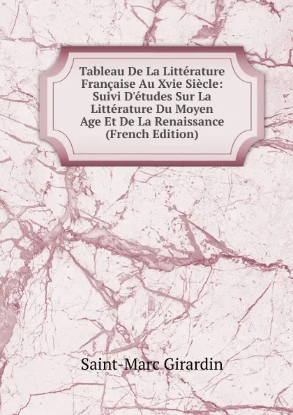 Обложка книги Tableau De La Litterature Francaise Au Xvie Siecle: Suivi D.etudes Sur La Litterature Du Moyen Age Et De La Renaissance (French Edition), Saint-Marc Girardin