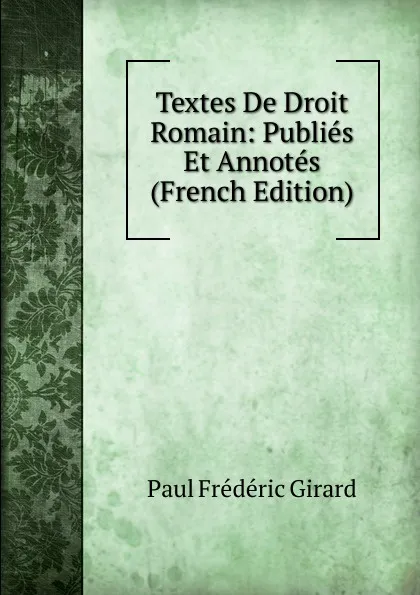 Обложка книги Textes De Droit Romain: Publies Et Annotes (French Edition), Paul Frederic Girard