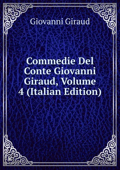 Обложка книги Commedie Del Conte Giovanni Giraud, Volume 4 (Italian Edition), Giovanni Giraud