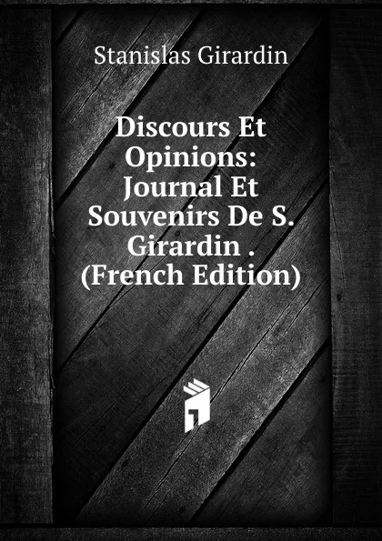 Обложка книги Discours Et Opinions: Journal Et Souvenirs De S. Girardin . (French Edition), Stanislas Girardin