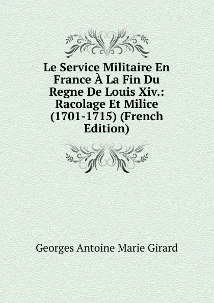 Обложка книги Le Service Militaire En France A La Fin Du Regne De Louis Xiv.: Racolage Et Milice (1701-1715) (French Edition), Georges Antoine Marie Girard