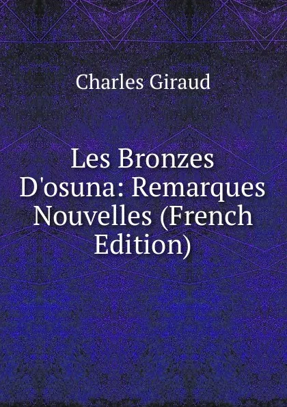 Обложка книги Les Bronzes D.osuna: Remarques Nouvelles (French Edition), Charles Giraud